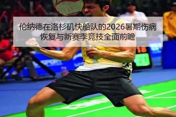 伦纳德在洛杉矶快船队的2026暑期伤病恢复与新赛季竞技全面前瞻